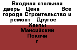 Входная стальная дверь › Цена ­ 4 500 - Все города Строительство и ремонт » Другое   . Ханты-Мансийский,Покачи г.